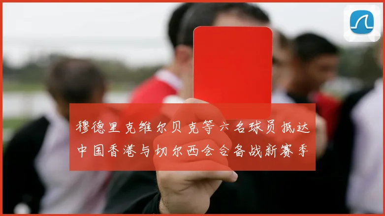 穆德里克维尔贝克等六名球员抵达中国香港与切尔西会合备战新赛季