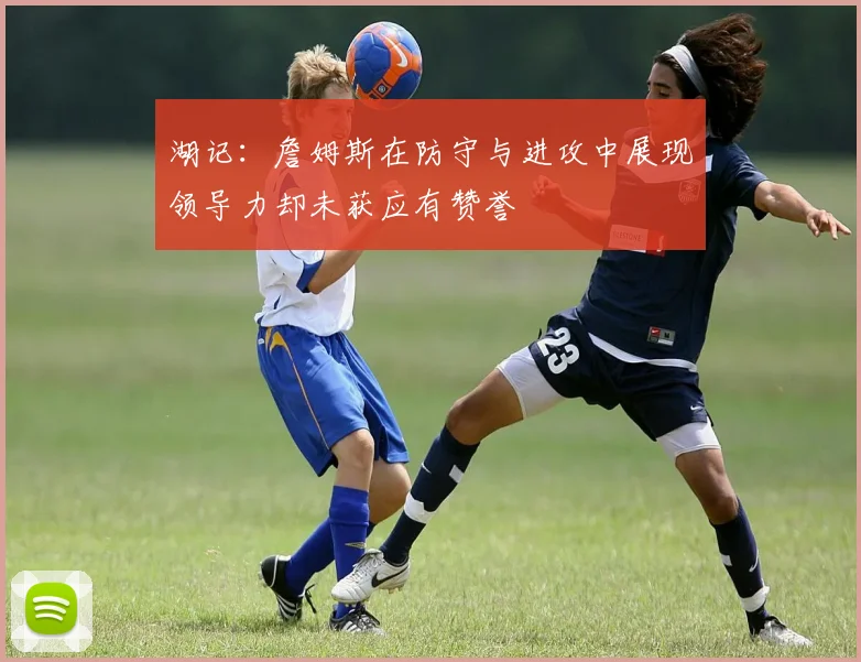 湖记：詹姆斯在防守与进攻中展现领导力却未获应有赞誉