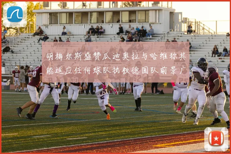 胡梅尔斯盛赞瓜迪奥拉与哈维称其能适应任何球队执教德国队前景广阔
