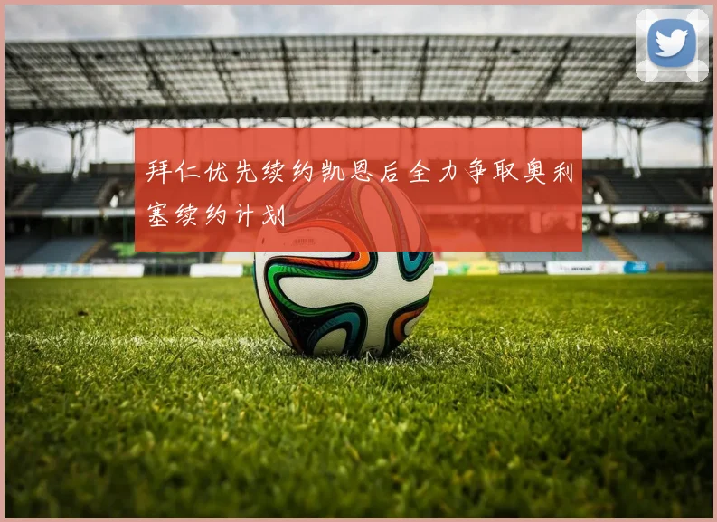 拜仁优先续约凯恩后全力争取奥利塞续约计划