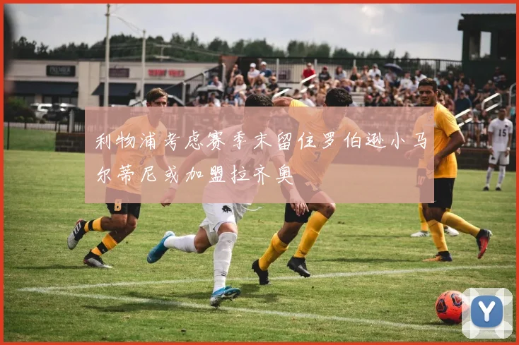 利物浦考虑赛季末留住罗伯逊小马尔蒂尼或加盟拉齐奥