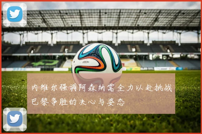 内维尔强调阿森纳需全力以赴挑战巴黎争胜的决心与姿态