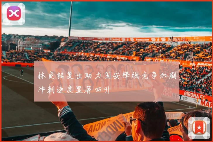 林良铭复出助力国安锋线竞争加剧冲刺速度显著回升