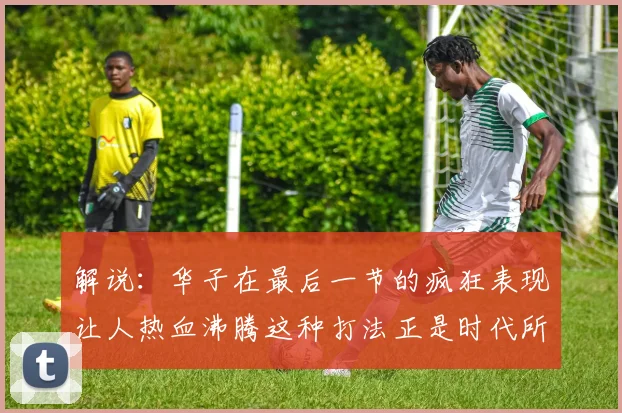 解说：华子在最后一节的疯狂表现让人热血沸腾这种打法正是时代所需