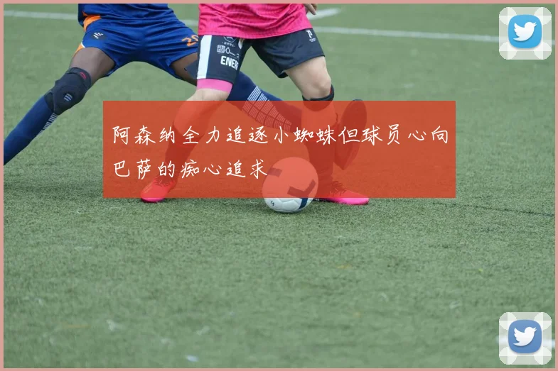 阿森纳全力追逐小蜘蛛但球员心向巴萨的痴心追求