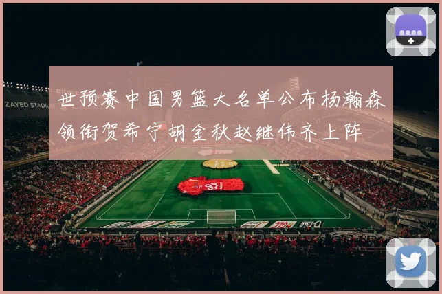 世预赛中国男篮大名单公布杨瀚森领衔贺希宁胡金秋赵继伟齐上阵