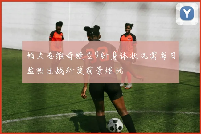 帕夫洛维奇缝合9针身体状况需每日监测出战科莫前景堪忧