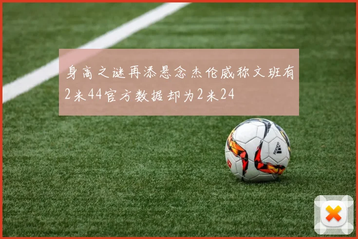 身高之谜再添悬念杰伦威称文班有2米44官方数据却为2米24