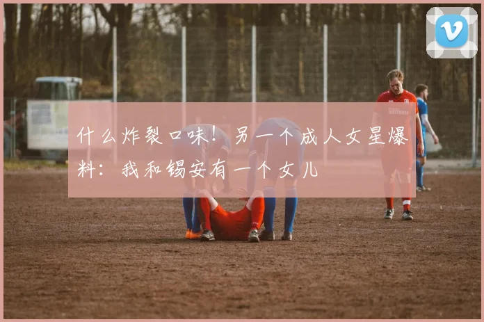 什么炸裂口味！另一个成人女星爆料：我和锡安有一个女儿