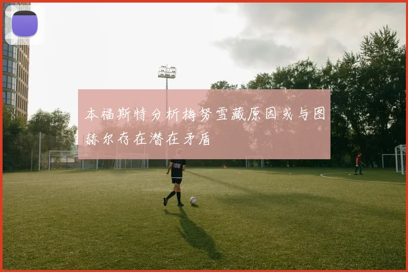 本福斯特分析梅努雪藏原因或与图赫尔存在潜在矛盾