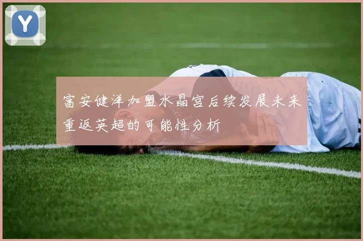 富安健洋加盟水晶宫后续发展未来重返英超的可能性分析