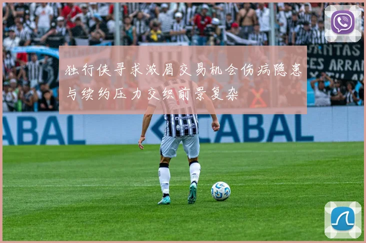 独行侠寻求浓眉交易机会伤病隐患与续约压力交织前景复杂