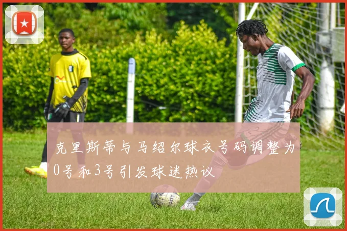 克里斯蒂与马绍尔球衣号码调整为0号和3号引发球迷热议