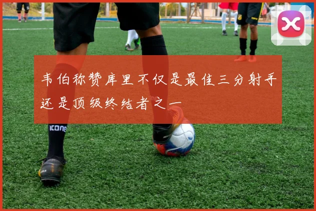 韦伯称赞库里不仅是最佳三分射手还是顶级终结者之一