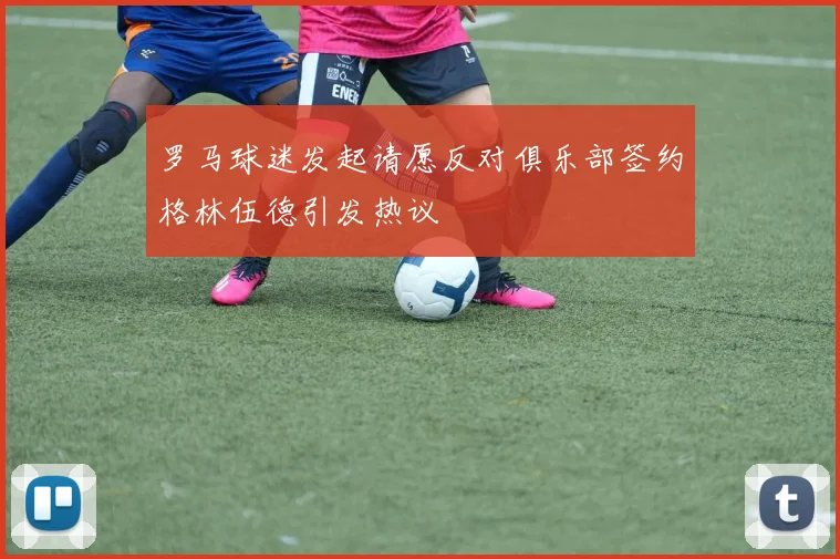 罗马球迷发起请愿反对俱乐部签约格林伍德引发热议