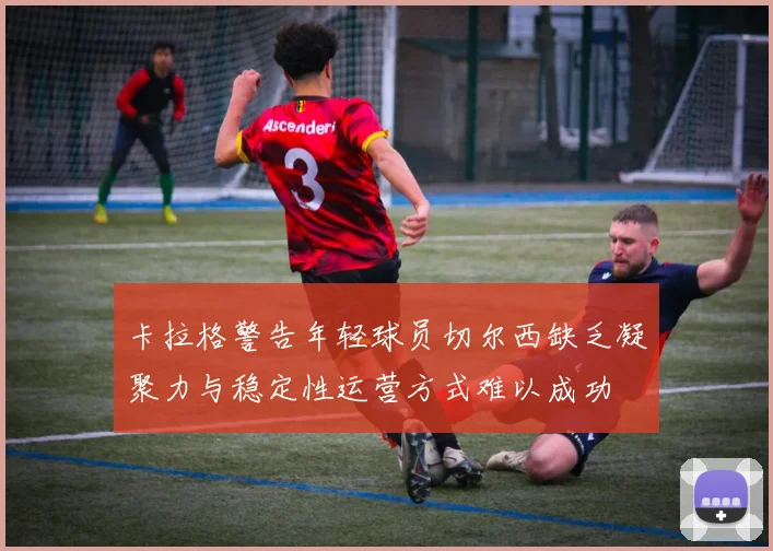 卡拉格警告年轻球员切尔西缺乏凝聚力与稳定性运营方式难以成功
