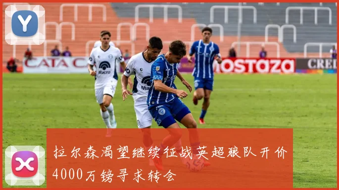 拉尔森渴望继续征战英超狼队开价4000万镑寻求转会