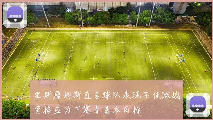 里斯詹姆斯直言球队表现不佳欧战资格应为下赛季基本目标
