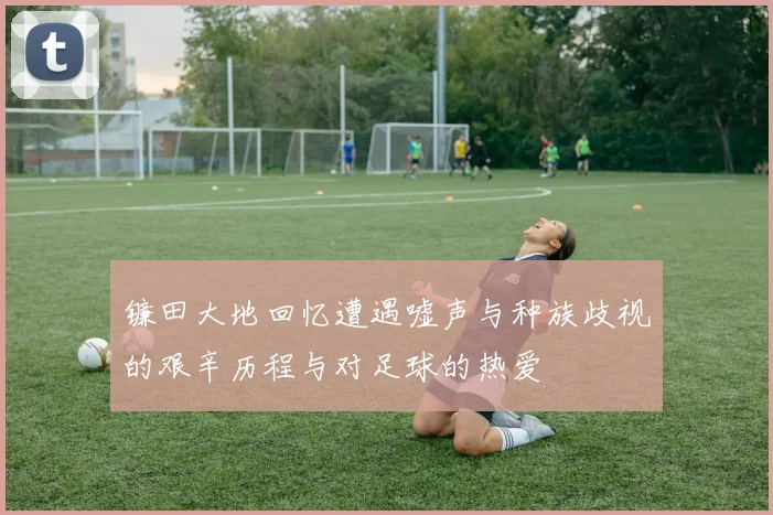 镰田大地回忆遭遇嘘声与种族歧视的艰辛历程与对足球的热爱