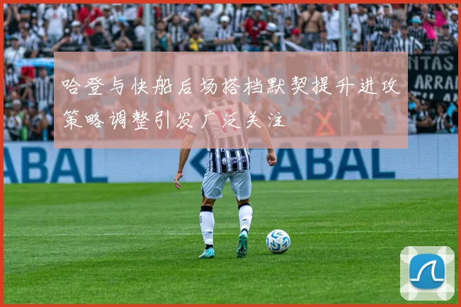 哈登与快船后场搭档默契提升进攻策略调整引发广泛关注